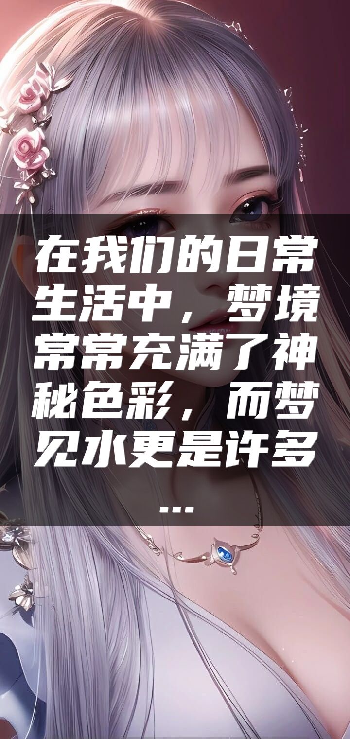 在我们的日常生活中，梦境常常充满了神秘色彩，而梦见水更是许多...