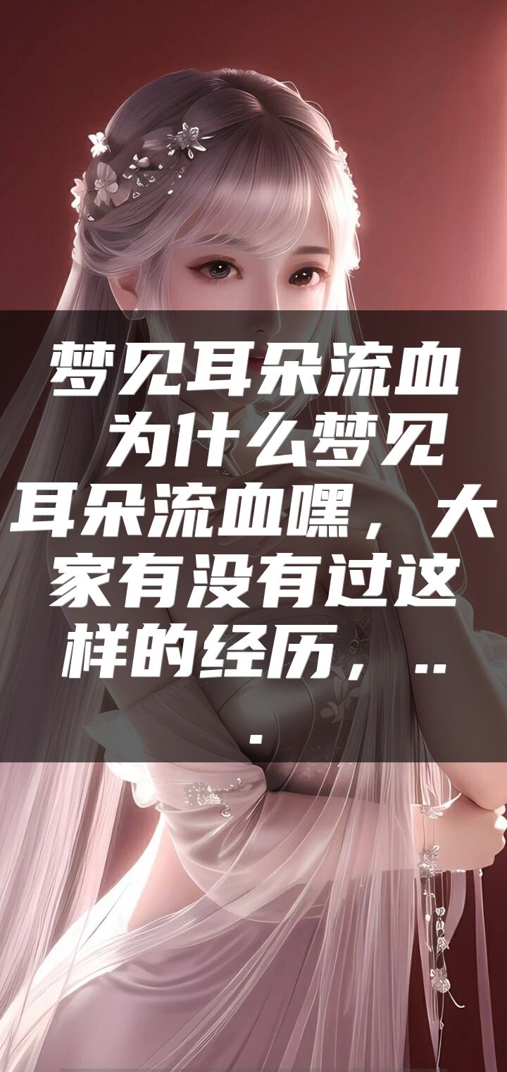 梦见耳朵流血 为什么梦见耳朵流血嘿，大家有没有过这样的经历，...
