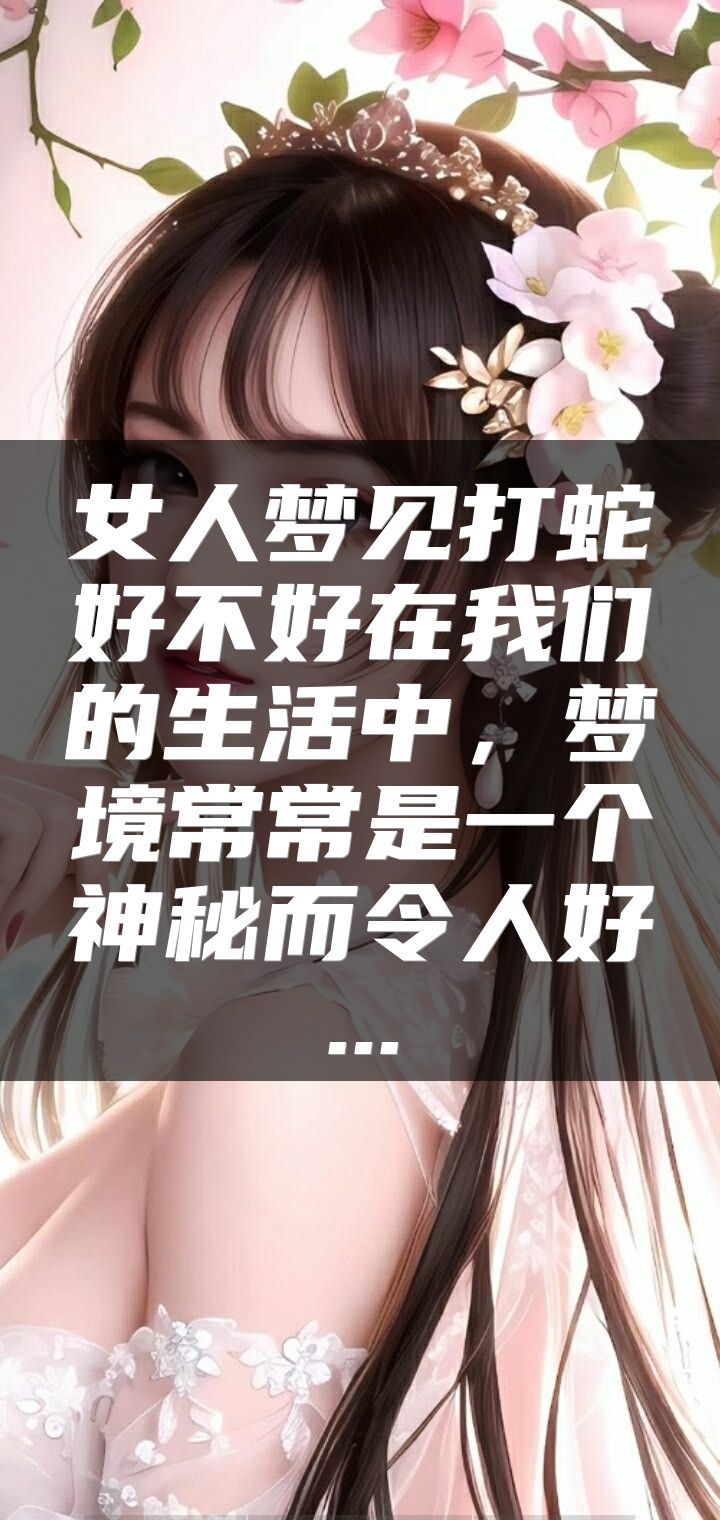 女人梦见打蛇好不好在我们的生活中，梦境常常是一个神秘而令人好...
