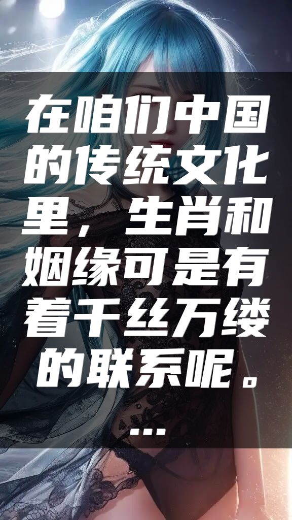 在咱们中国的传统文化里，生肖和姻缘可是有着千丝万缕的联系呢。...