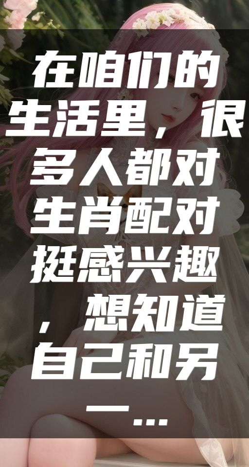 在咱们的生活里，很多人都对生肖配对挺感兴趣，想知道自己和另一...
