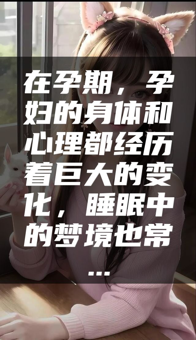 在孕期，孕妇的身体和心理都经历着巨大的变化，睡眠中的梦境也常...