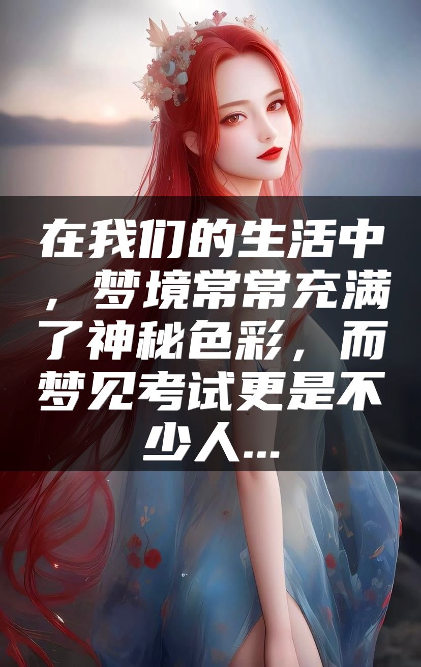 在我们的生活中，梦境常常充满了神秘色彩，而梦见考试更是不少人...