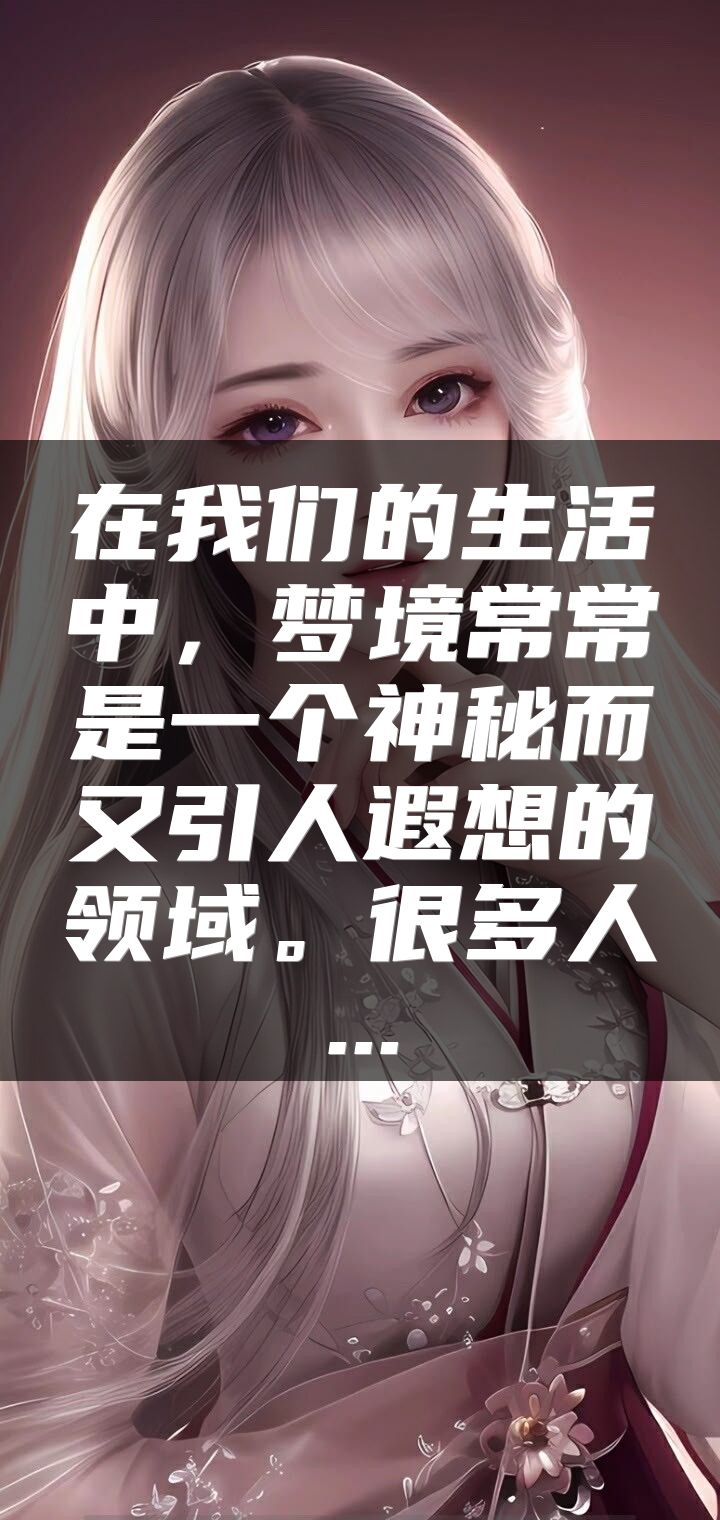 在我们的生活中，梦境常常是一个神秘而又引人遐想的领域。很多人...